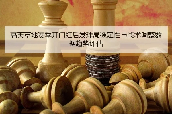 高芙草地赛季开门红后发球局稳定性与战术调整数据趋势评估